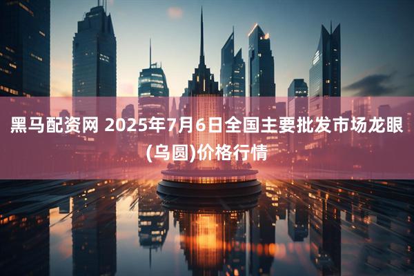 黑马配资网 2025年7月6日全国主要批发市场龙眼(乌圆)价格行情