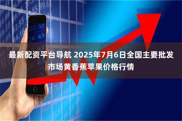 最新配资平台导航 2025年7月6日全国主要批发市场黄香蕉苹果价格行情