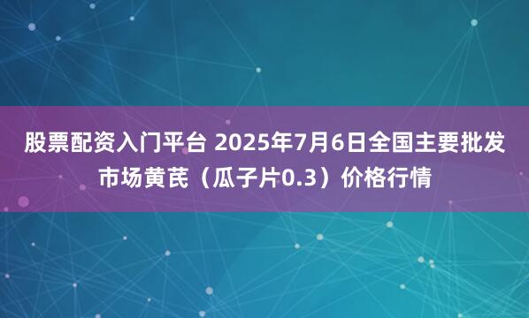 股票配资入门平台 2025年7月6日全国主要批发市场黄芪（瓜子片0.3）价格行情