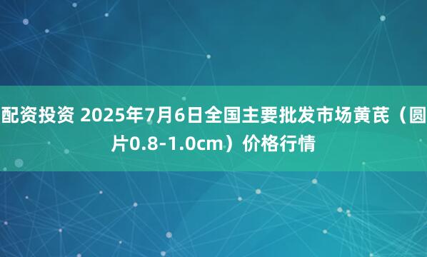 配资投资 2025年7月6日全国主要批发市场黄芪（圆片0.8-1.0cm）价格行情