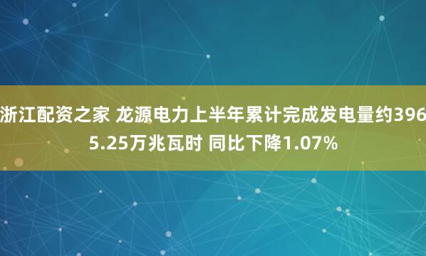 浙江配资之家 龙源电力上半年累计完成发电量约3965.25万兆瓦时 同比下降1.07%