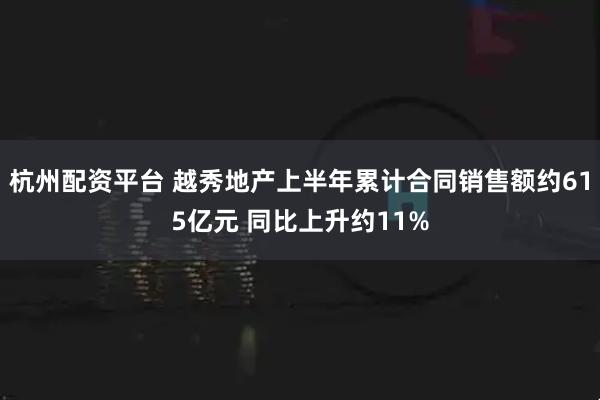 杭州配资平台 越秀地产上半年累计合同销售额约615亿元 同比上升约11%