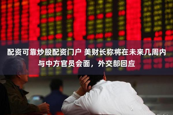 配资可靠炒股配资门户 美财长称将在未来几周内与中方官员会面，外交部回应