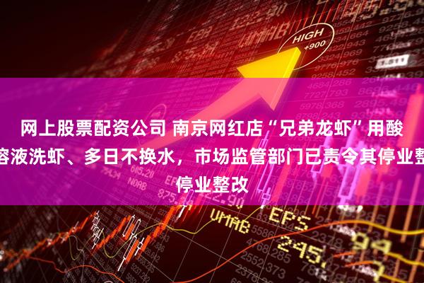 网上股票配资公司 南京网红店“兄弟龙虾”用酸臭溶液洗虾、多日不换水，市场监管部门已责令其停业整改