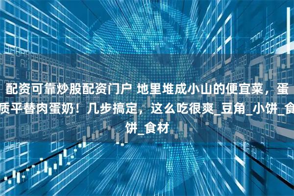 配资可靠炒股配资门户 地里堆成小山的便宜菜，蛋白质平替肉蛋奶！几步搞定，这么吃很爽_豆角_小饼_食材