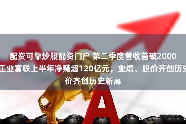 配资可靠炒股配资门户 第二季度营收首破2000亿元 工业富联上半年净赚超120亿元，业绩、股价齐创历史新高
