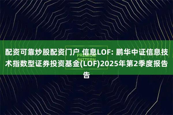 配资可靠炒股配资门户 信息LOF: 鹏华中证信息技术指数型证券投资基金(LOF)2025年第2季度报告