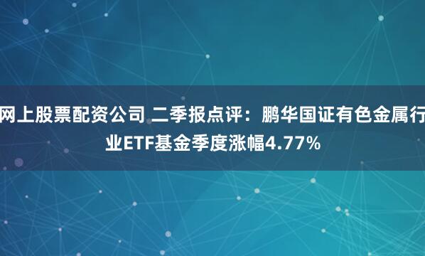 网上股票配资公司 二季报点评：鹏华国证有色金属行业ETF基金季度涨幅4.77%