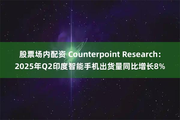 股票场内配资 Counterpoint Research：2025年Q2印度智能手机出货量同比增长8%