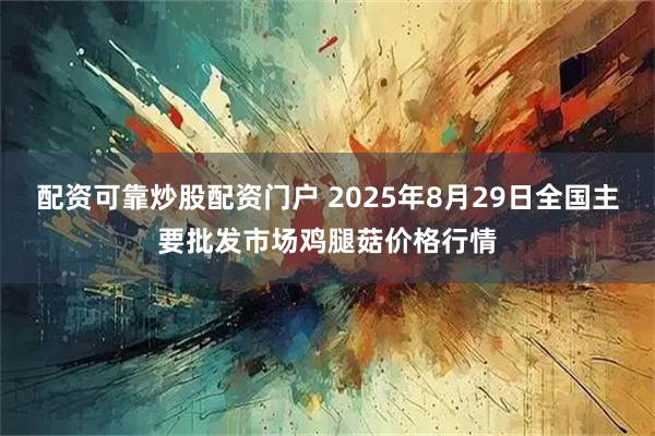 配资可靠炒股配资门户 2025年8月29日全国主要批发市场鸡腿菇价格行情