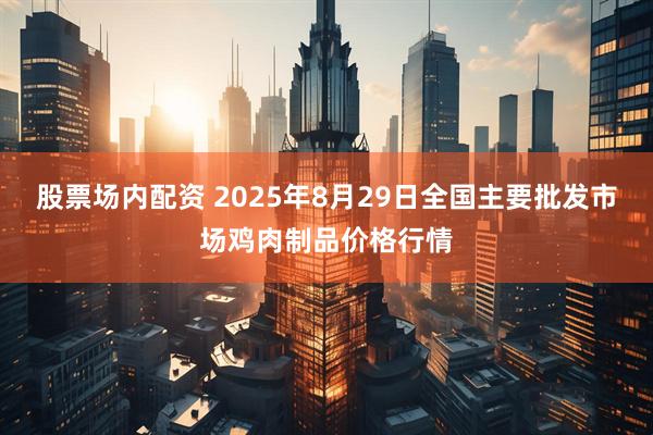 股票场内配资 2025年8月29日全国主要批发市场鸡肉制品价格行情