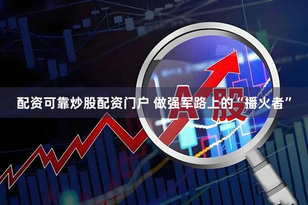 配资可靠炒股配资门户 做强军路上的“播火者”