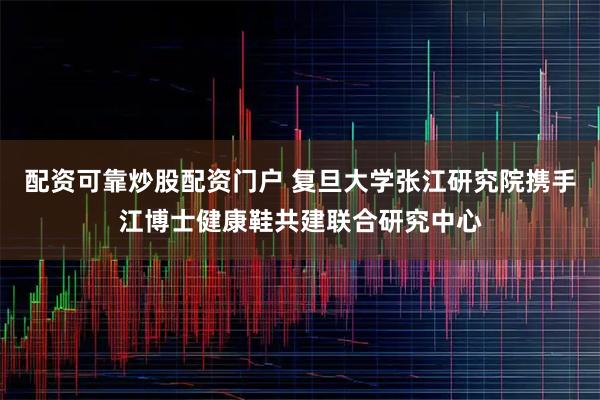 配资可靠炒股配资门户 复旦大学张江研究院携手江博士健康鞋共建联合研究中心