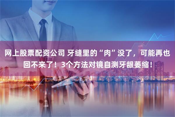 网上股票配资公司 牙缝里的“肉”没了，可能再也回不来了！3个方法对镜自测牙龈萎缩！