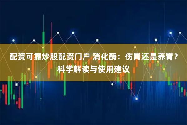 配资可靠炒股配资门户 消化酶：伤胃还是养胃？科学解读与使用建议