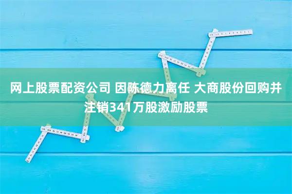 网上股票配资公司 因陈德力离任 大商股份回购并注销341万股激励股票