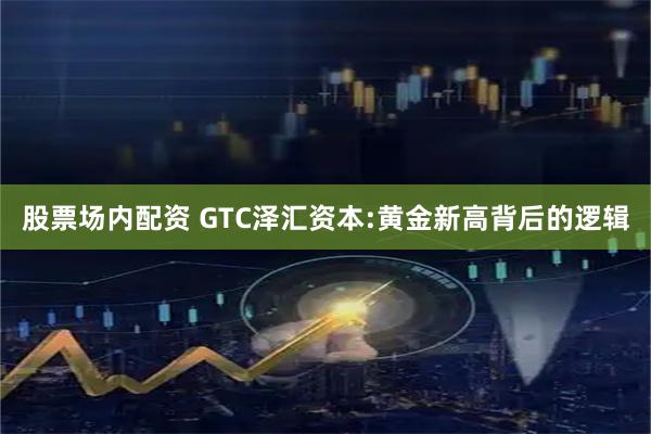 股票场内配资 GTC泽汇资本:黄金新高背后的逻辑