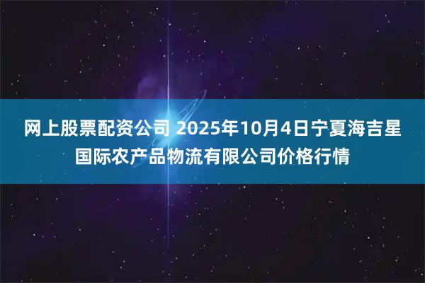 网上股票配资公司 2025年10月4日宁夏海吉星国际农产品物流有限公司价格行情