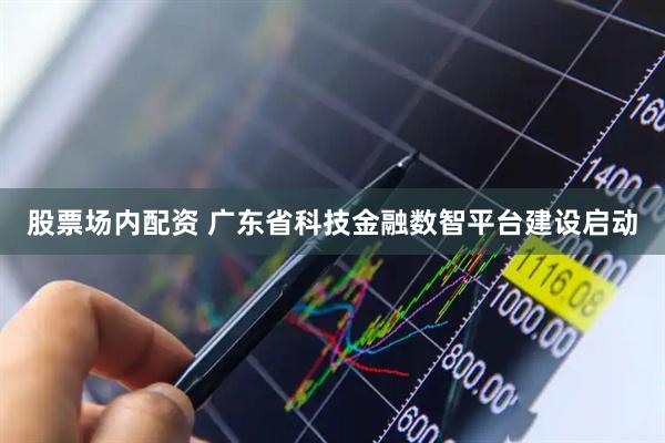 股票场内配资 广东省科技金融数智平台建设启动
